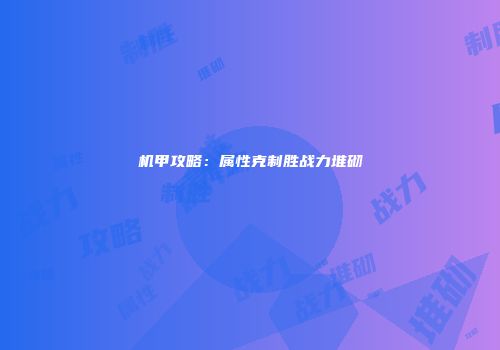 机甲攻略：属性克制胜战力堆砌