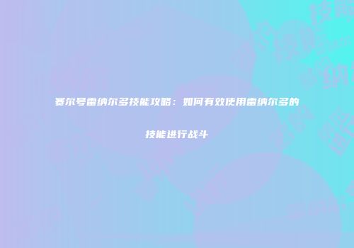 赛尔号雷纳尔多技能攻略：如何有效使用雷纳尔多的技能进行战斗