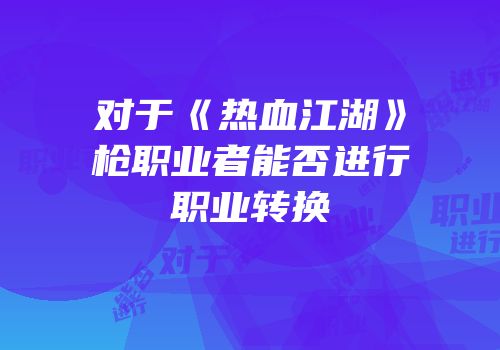 对于《热血江湖》枪职业者能否进行职业转换