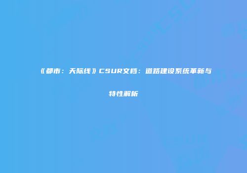 《都市：天际线》CSUR文档：道路建设系统革新与特性解析