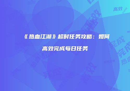 《热血江湖》超时任务攻略：如何高效完成每日任务