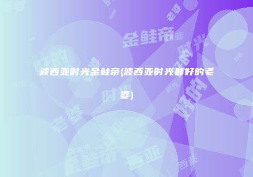 波西亚时光金鲑帝(波西亚时光最好的老婆)