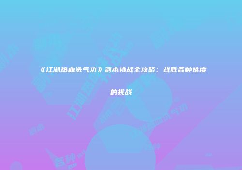 《江湖热血洗气功》副本挑战全攻略:战胜各种难度的挑战