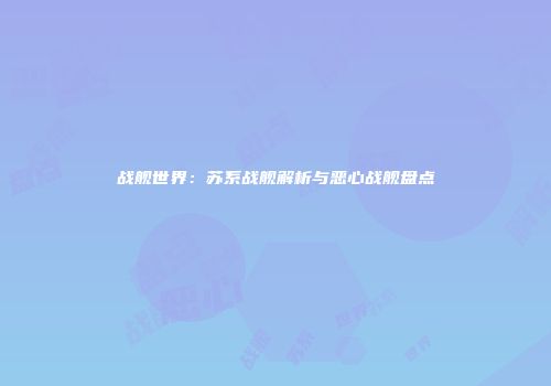 战舰世界：苏系战舰解析与恶心战舰盘点