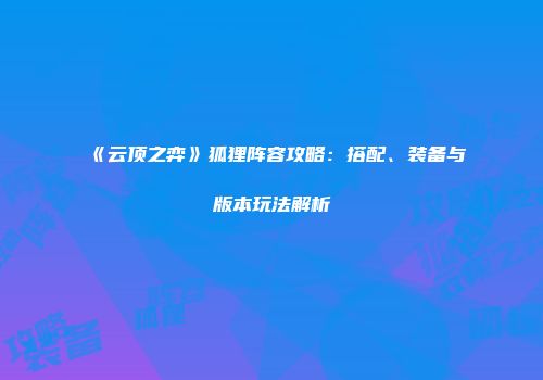 《云顶之弈》狐狸阵容攻略：搭配、装备与版本玩法解析