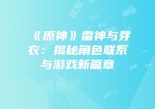 《原神》雷神与芽衣：揭秘角色联系与游戏新篇章