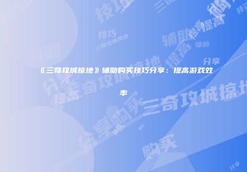 《三奇攻城掠地》辅助购买技巧分享:提高游戏效率