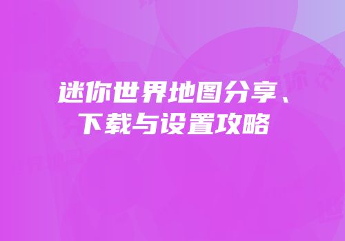 迷你世界地图分享、下载与设置攻略