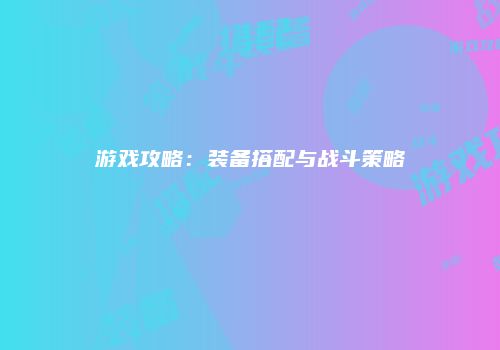 游戏攻略：装备搭配与战斗策略