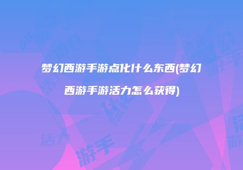 梦幻西游手游点化什么东西(梦幻西游手游活力怎么获得)