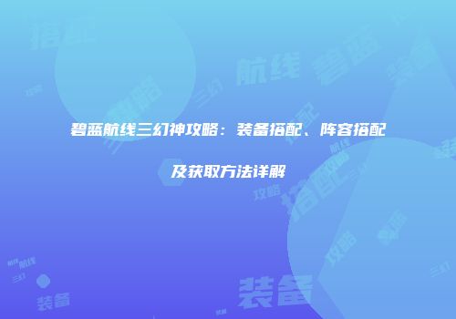 碧蓝航线三幻神攻略：装备搭配、阵容搭配及获取方法详解