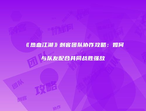 《热血江湖》刺客团队协作攻略：如何与队友配合共同战胜强敌