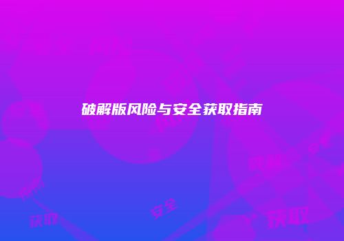 破解版风险与安全获取指南