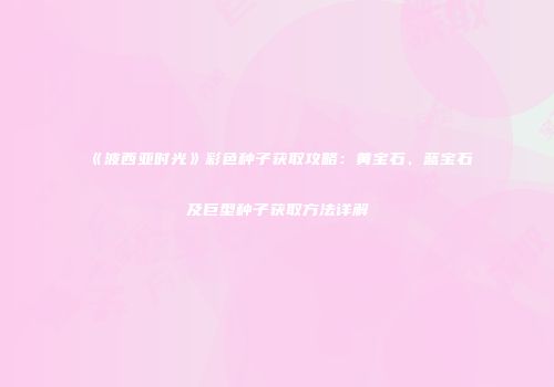 《波西亚时光》彩色种子获取攻略：黄宝石、蓝宝石及巨型种子获取方法详解