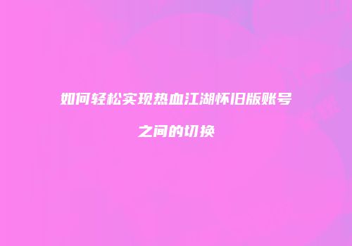 如何轻松实现热血江湖怀旧版账号之间的切换