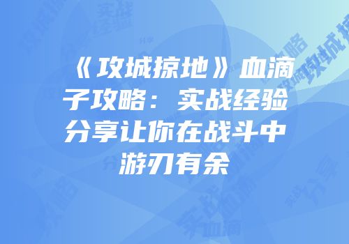 《攻城掠地》血滴子攻略：实战经验分享让你在战斗中游刃有余