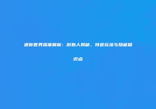 迷你世界深度解析：创始人揭秘、特色玩法与隐藏知识点
