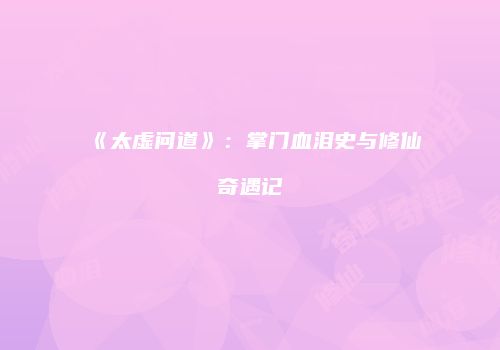 《太虚问道》：掌门血泪史与修仙奇遇记