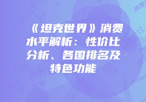 《坦克世界》消费水平解析：性价比分析、各国排名及特色功能