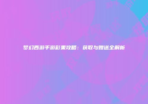 梦幻西游手游彩果攻略：获取与赠送全解析