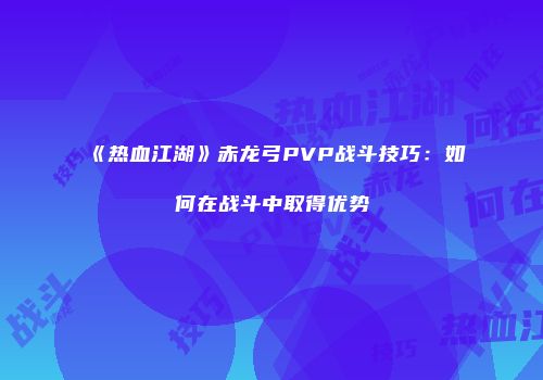 《热血江湖》赤龙弓PVP战斗技巧：如何在战斗中取得优势
