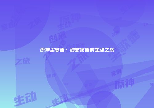 原神尘歌壶：创意家园的生动之旅