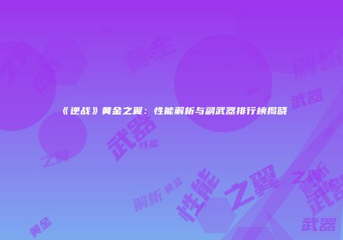 《逆战》黄金之翼：性能解析与副武器排行榜揭晓