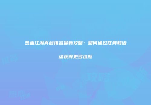 热血江湖真剑排名最新攻略：如何通过任务和活动获得更多资源