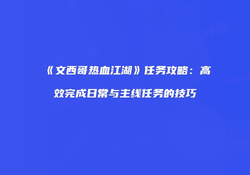 《文西哥热血江湖》任务攻略：高效完成日常与主线任务的技巧