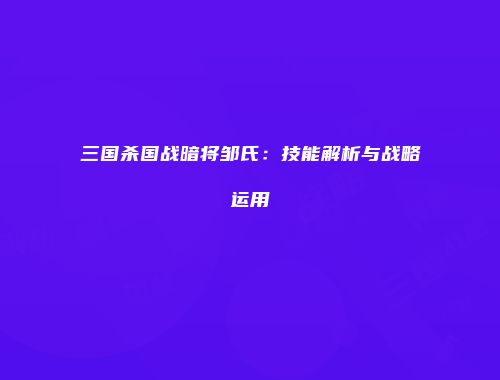 三国杀国战暗将邹氏：技能解析与战略运用