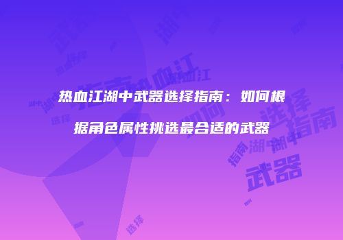 热血江湖中武器选择指南：如何根据角色属性挑选最合适的武器