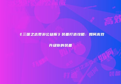 《三国之志页游公益服》装备打造攻略：如何高效升级你的装备