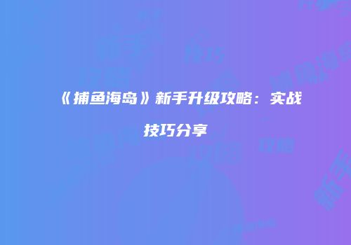 《捕鱼海岛》新手升级攻略：实战技巧分享