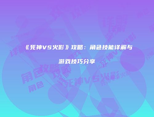 《死神VS火影》攻略：角色技能详解与游戏技巧分享