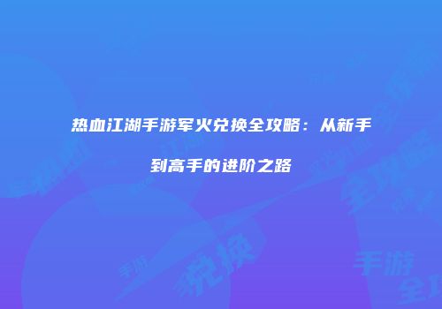 热血江湖手游军火兑换全攻略：从新手到高手的进阶之路