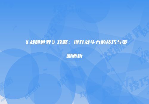 《战舰世界》攻略：提升战斗力的技巧与策略解析