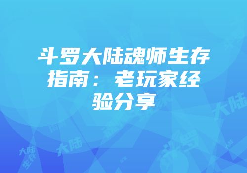斗罗大陆魂师生存指南：老玩家经验分享