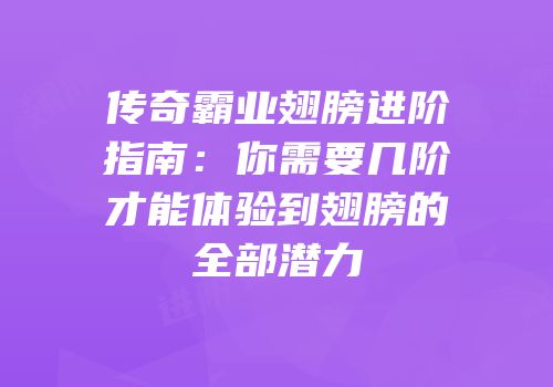 传奇霸业翅膀进阶指南：你需要几阶才能体验到翅膀的全部潜力