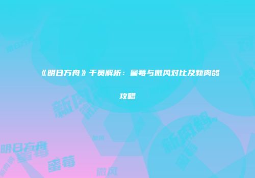 《明日方舟》干员解析：蜜莓与微风对比及新肉鸽攻略