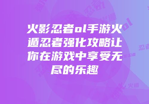 火影忍者ol手游火遁忍者强化攻略让你在游戏中享受无尽的乐趣