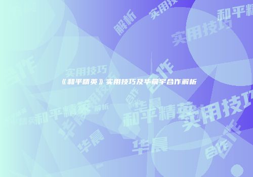 《和平精英》实用技巧及华晨宇合作解析