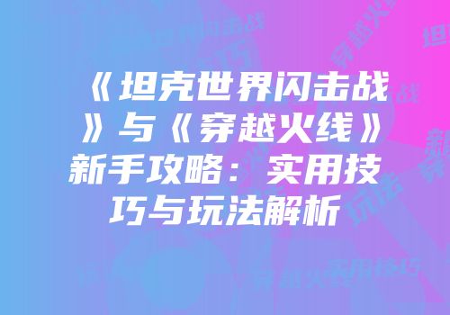 《坦克世界闪击战》与《穿越火线》新手攻略：实用技巧与玩法解析