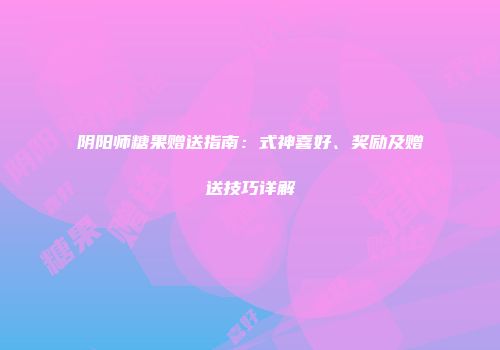 阴阳师糖果赠送指南：式神喜好、奖励及赠送技巧详解