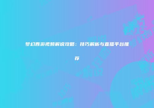 梦幻西游视频解说攻略：技巧解析与直播平台推荐