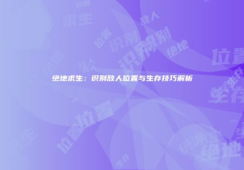 绝地求生：识别敌人位置与生存技巧解析