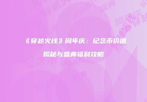 《穿越火线》周年庆：纪念币价值揭秘与盛典福利攻略