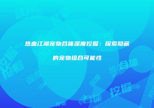 热血江湖宠物合体深度挖掘：探索隐藏的宠物组合可能性