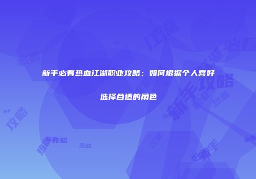新手必看热血江湖职业攻略：如何根据个人喜好选择合适的角色