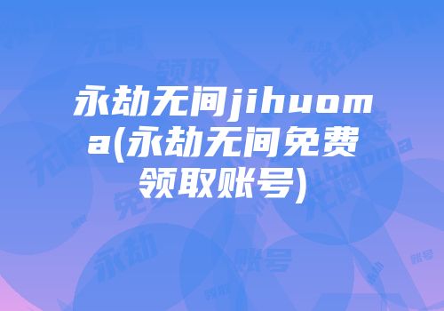 永劫无间jihuoma(永劫无间免费领取账号)