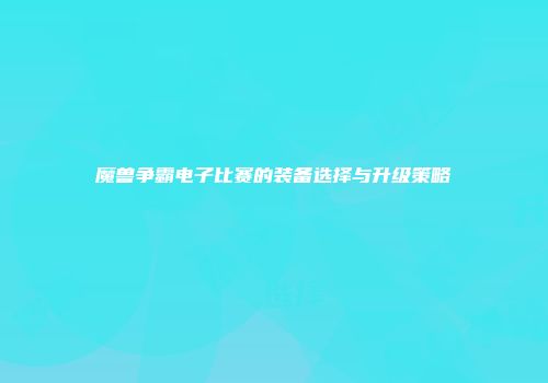 魔兽争霸电子比赛的装备选择与升级策略
